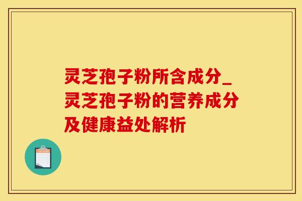 灵芝孢子粉所含成分_灵芝孢子粉的营养成分及健康益处解析