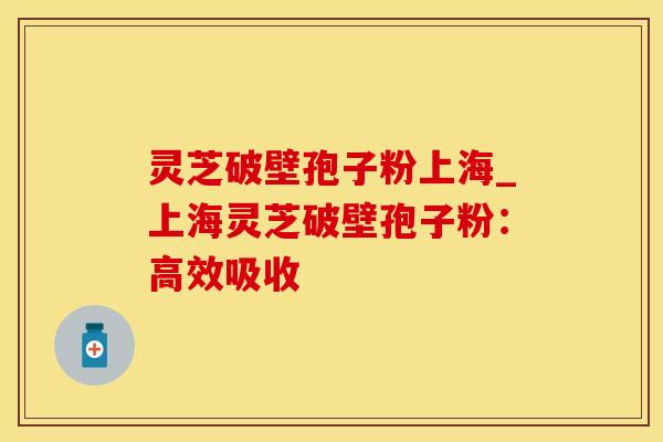 灵芝破壁孢子粉上海_上海灵芝破壁孢子粉:高效吸收