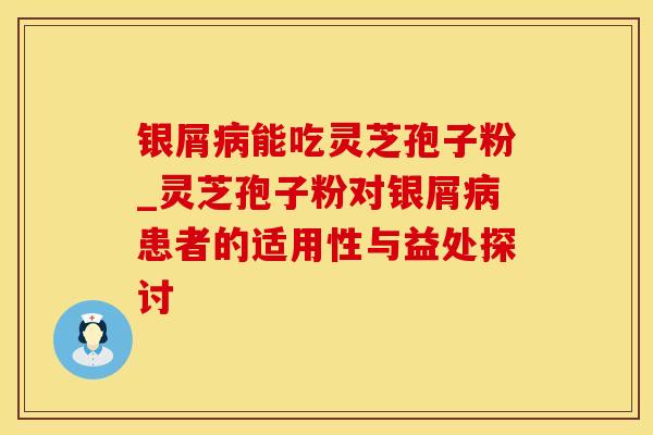 银屑病能吃灵芝孢子粉_灵芝孢子粉对银屑病患者的适用性与益处探讨