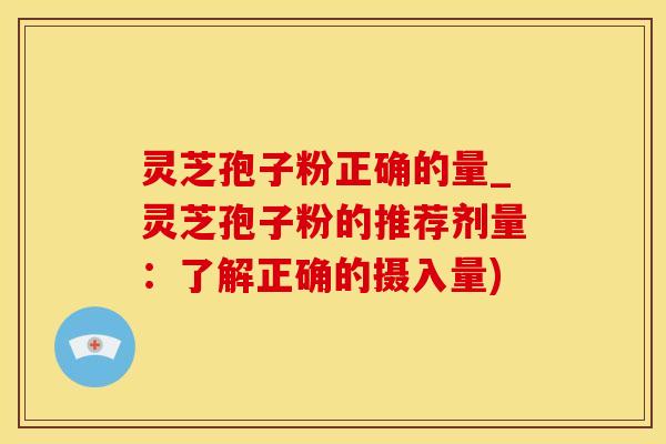 灵芝孢子粉正确的量_灵芝孢子粉的推荐剂量:了解正确的摄入量)