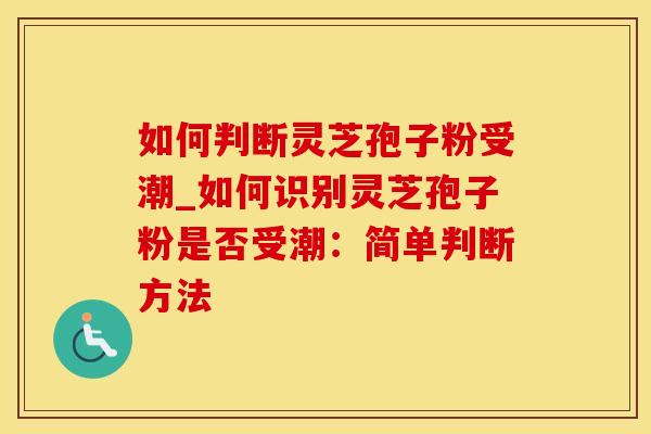 如何判断灵芝孢子粉受潮_如何识别灵芝孢子粉是否受潮：简单判断方法