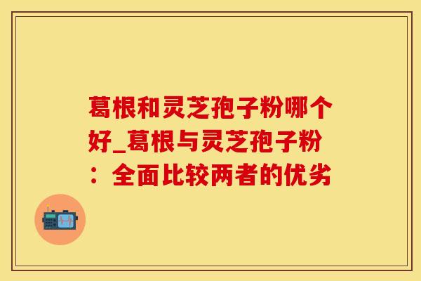 葛根和灵芝孢子粉哪个好_葛根与灵芝孢子粉：全面比较两者的优劣