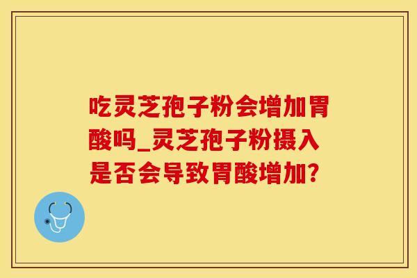 吃灵芝孢子粉会增加胃酸吗_灵芝孢子粉摄入是否会导致胃酸增加?