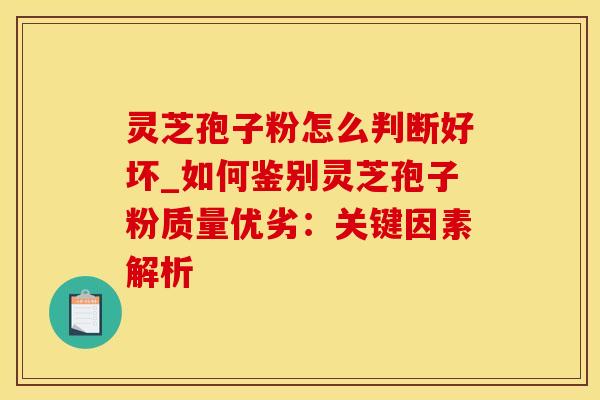 灵芝孢子粉怎么判断好坏_如何鉴别灵芝孢子粉质量优劣:关键因素解析