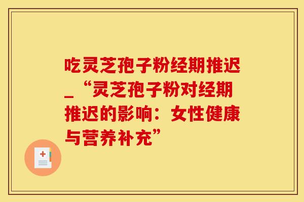 吃灵芝孢子粉经期推迟_“灵芝孢子粉对经期推迟的影响:女性健康与营养补充”