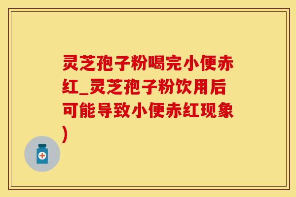 灵芝孢子粉喝完小便赤红_灵芝孢子粉饮用后可能导致小便赤红现象)