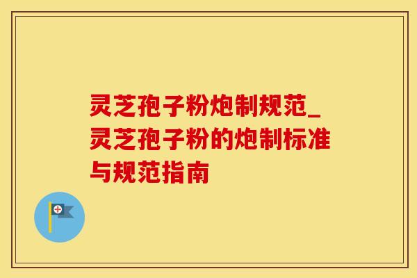 灵芝孢子粉炮制规范_灵芝孢子粉的炮制标准与规范指南