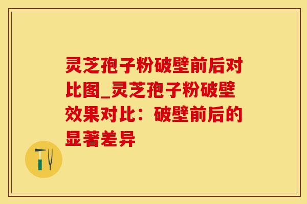 灵芝孢子粉破壁前后对比图_灵芝孢子粉破壁效果对比：破壁前后的显著差异