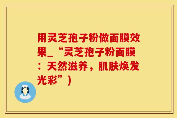 用灵芝孢子粉做面膜效果_“灵芝孢子粉面膜:天然滋养,肌肤焕发光彩”)