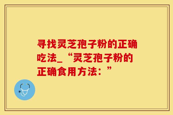 寻找灵芝孢子粉的正确吃法_“灵芝孢子粉的正确食用方法：”