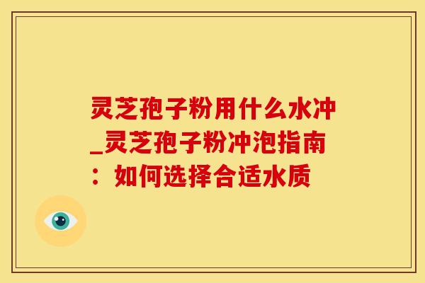灵芝孢子粉用什么水冲_灵芝孢子粉冲泡指南:如何选择合适水质