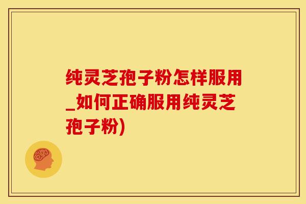 纯灵芝孢子粉怎样服用_如何正确服用纯灵芝孢子粉)