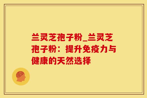 兰灵芝孢子粉_兰灵芝孢子粉:提升免疫力与健康的天然选择