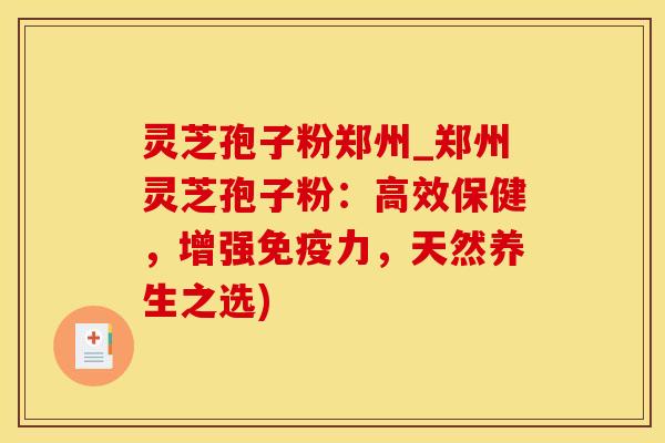 灵芝孢子粉郑州_郑州灵芝孢子粉：高效保健，增强免疫力，天然养生之选)