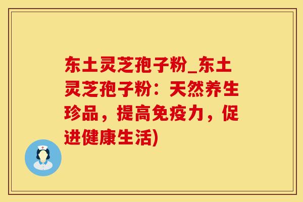 东土灵芝孢子粉_东土灵芝孢子粉：天然养生珍品，提高免疫力，促进健康生活)