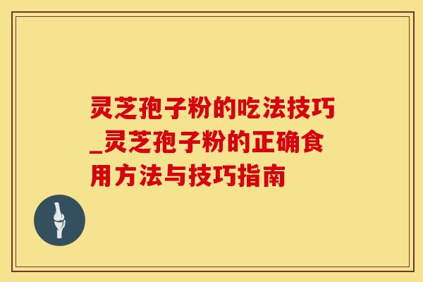 灵芝孢子粉的吃法技巧_灵芝孢子粉的正确食用方法与技巧指南
