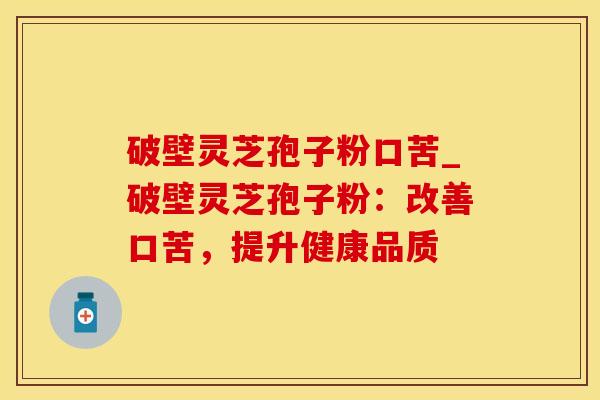 破壁灵芝孢子粉口苦_破壁灵芝孢子粉:改善口苦,提升健康品质