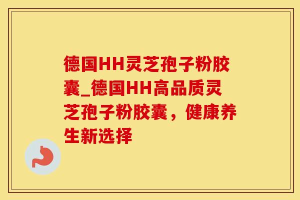 德国HH灵芝孢子粉胶囊_德国HH高品质灵芝孢子粉胶囊,健康养生新选择