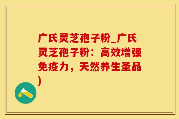 广氏灵芝孢子粉_广氏灵芝孢子粉:高效增强免疫力,天然养生圣品)