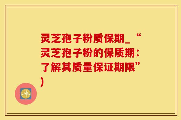 灵芝孢子粉质保期_“灵芝孢子粉的保质期：了解其质量保证期限”)
