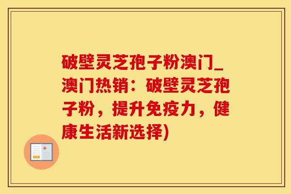 破壁灵芝孢子粉澳门_澳门热销:破壁灵芝孢子粉,提升免疫力,健康生活新选择)
