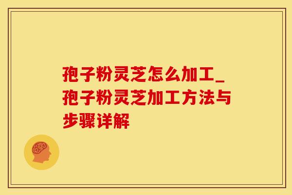 孢子粉灵芝怎么加工_孢子粉灵芝加工方法与步骤详解