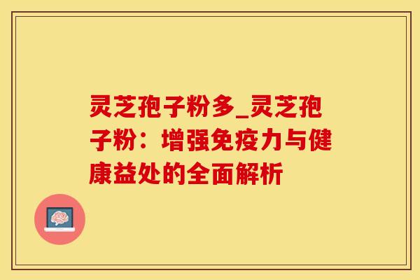 灵芝孢子粉多_灵芝孢子粉:增强免疫力与健康益处的全面解析