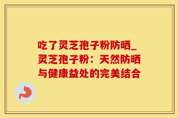吃了灵芝孢子粉防晒_灵芝孢子粉:天然防晒与健康益处的完美结合