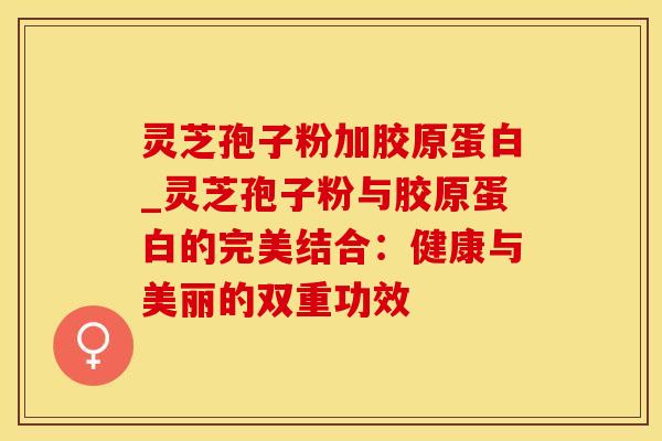 灵芝孢子粉加胶原蛋白_灵芝孢子粉与胶原蛋白的完美结合:健康与美丽的双重功效