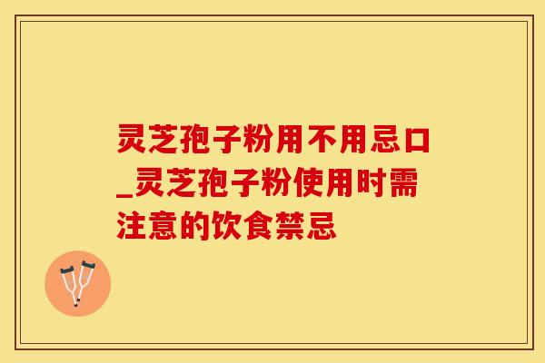 灵芝孢子粉用不用忌口_灵芝孢子粉使用时需注意的饮食禁忌