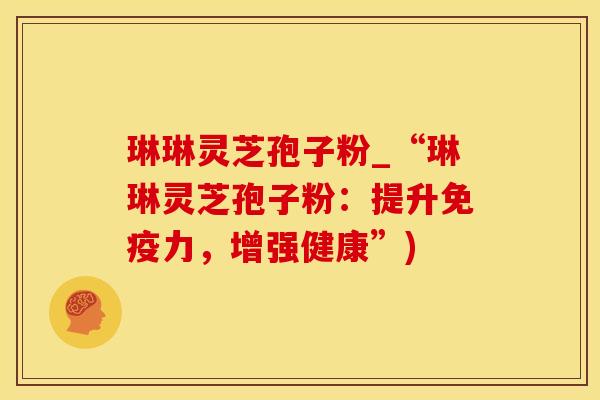 琳琳灵芝孢子粉_“琳琳灵芝孢子粉：提升免疫力，增强健康”)