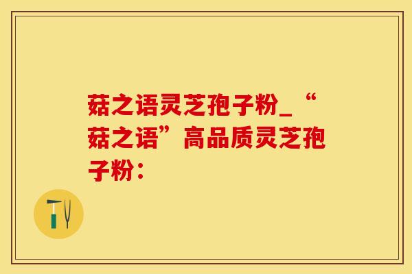 菇之语灵芝孢子粉_“菇之语”高品质灵芝孢子粉：
