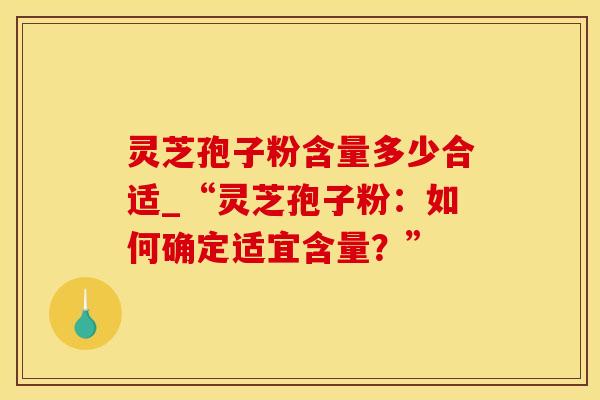 灵芝孢子粉含量多少合适_“灵芝孢子粉:如何确定适宜含量?”