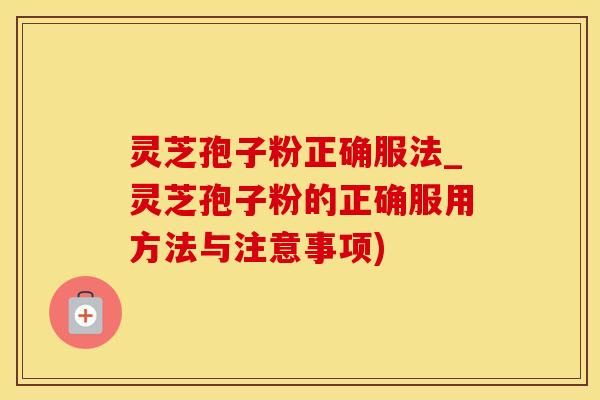 灵芝孢子粉正确服法_灵芝孢子粉的正确服用方法与注意事项)