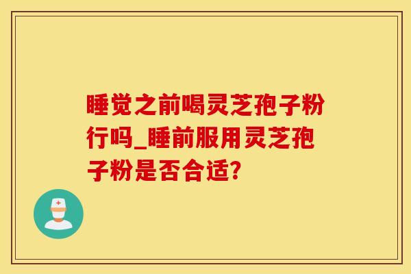 睡觉之前喝灵芝孢子粉行吗_睡前服用灵芝孢子粉是否合适?