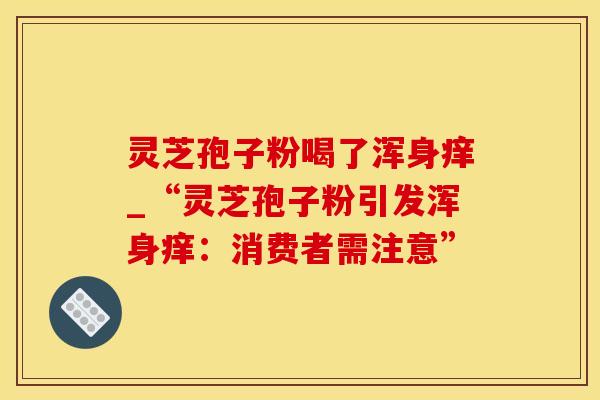灵芝孢子粉喝了浑身痒_“灵芝孢子粉引发浑身痒:消费者需注意”