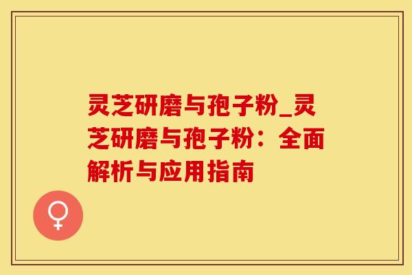 灵芝研磨与孢子粉_灵芝研磨与孢子粉:全面解析与应用指南
