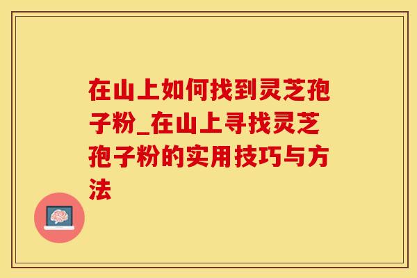 在山上如何找到灵芝孢子粉_在山上寻找灵芝孢子粉的实用技巧与方法
