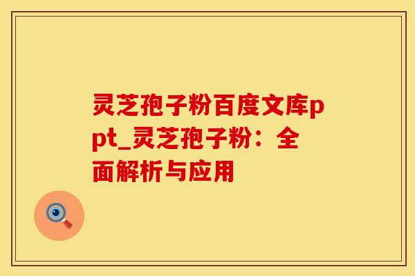 灵芝孢子粉百度文库ppt_灵芝孢子粉:全面解析与应用