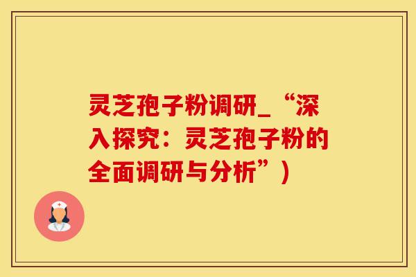 灵芝孢子粉调研_“深入探究：灵芝孢子粉的全面调研与分析”)