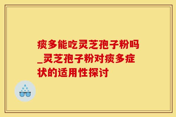 痰多能吃灵芝孢子粉吗_灵芝孢子粉对痰多症状的适用性探讨
