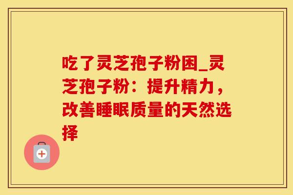 吃了灵芝孢子粉困_灵芝孢子粉:提升精力,改善睡眠质量的天然选择