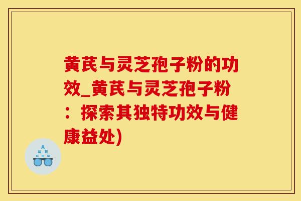 黄芪与灵芝孢子粉的功效_黄芪与灵芝孢子粉:探索其独特功效与健康益处)