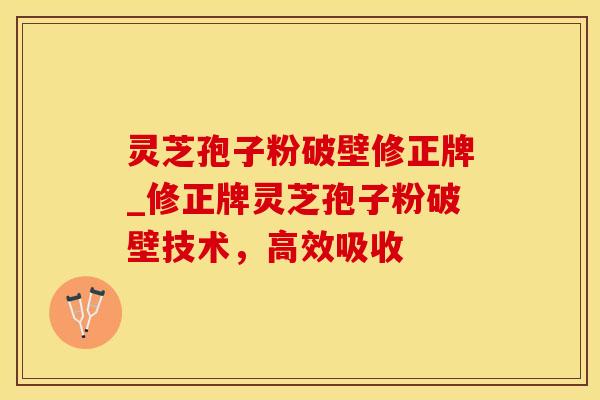 灵芝孢子粉破壁修正牌_修正牌灵芝孢子粉破壁技术,高效吸收