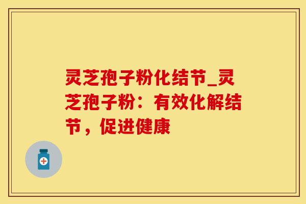灵芝孢子粉化结节_灵芝孢子粉:有效化解结节,促进健康
