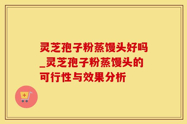 灵芝孢子粉蒸馒头好吗_灵芝孢子粉蒸馒头的可行性与效果分析