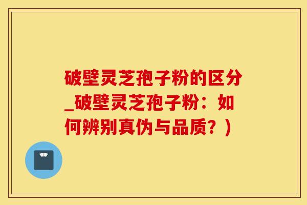 破壁灵芝孢子粉的区分_破壁灵芝孢子粉:如何辨别真伪与品质?)