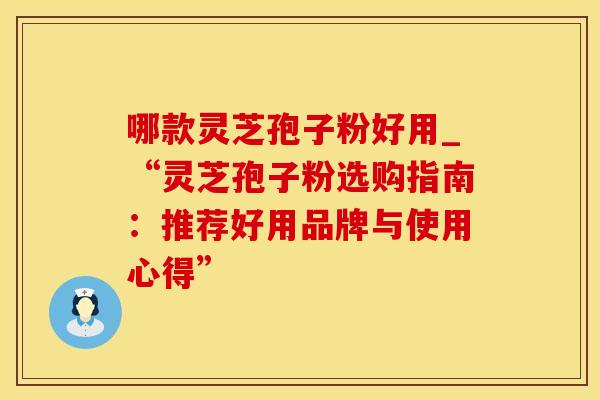 哪款灵芝孢子粉好用_“灵芝孢子粉选购指南:推荐好用品牌与使用心得”