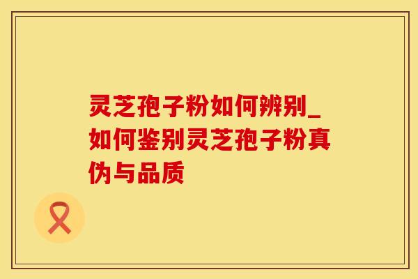 灵芝孢子粉如何辨别_如何鉴别灵芝孢子粉真伪与品质