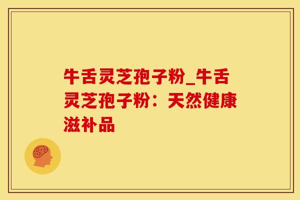 牛舌灵芝孢子粉_牛舌灵芝孢子粉:天然健康滋补品